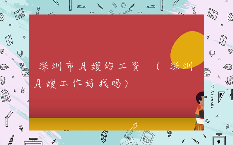 深圳市月嫂的工资 (深圳月嫂工作好找吗)